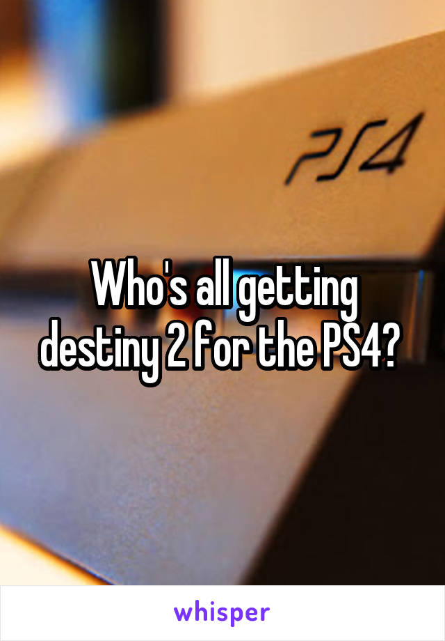 Who's all getting destiny 2 for the PS4? 