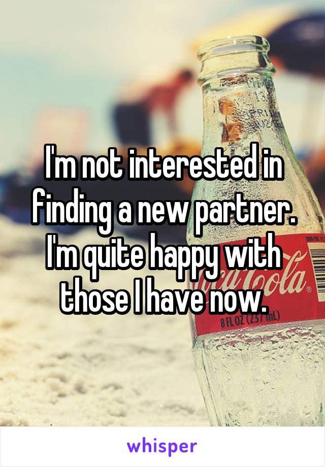 I'm not interested in finding a new partner. I'm quite happy with those I have now.