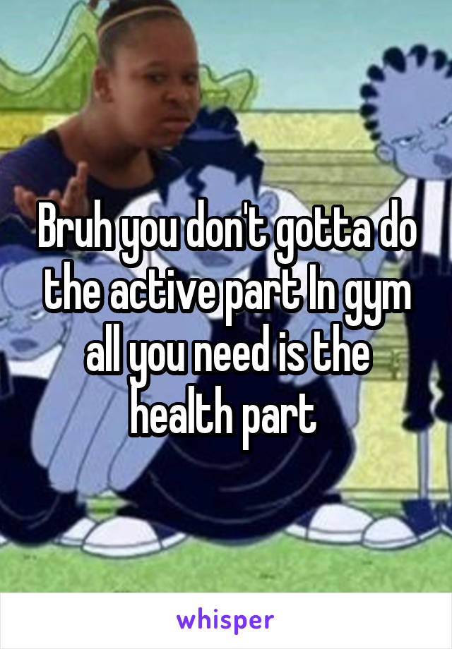 Bruh you don't gotta do the active part In gym all you need is the health part 