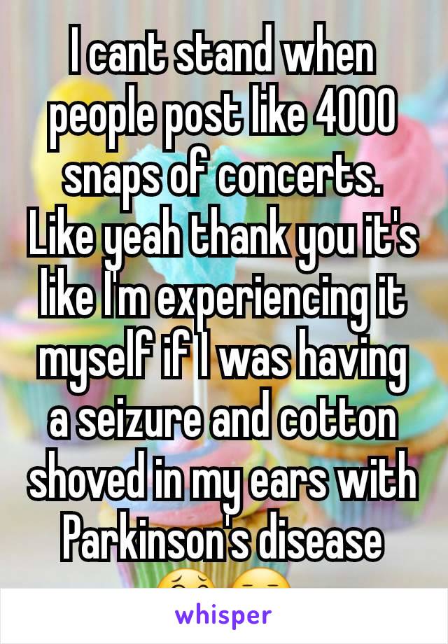 I cant stand when people post like 4000 snaps of concerts. Like yeah thank you it's like I'm experiencing it myself if I was having a seizure and cotton shoved in my ears with Parkinson's disease 😂😐