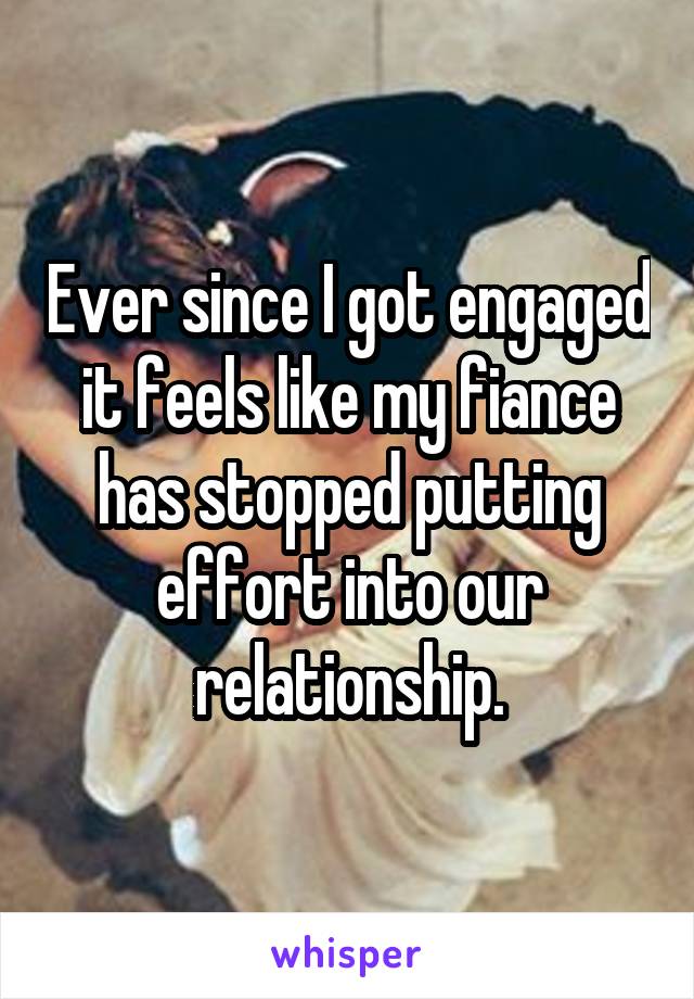 Ever since I got engaged it feels like my fiance has stopped putting effort into our relationship.