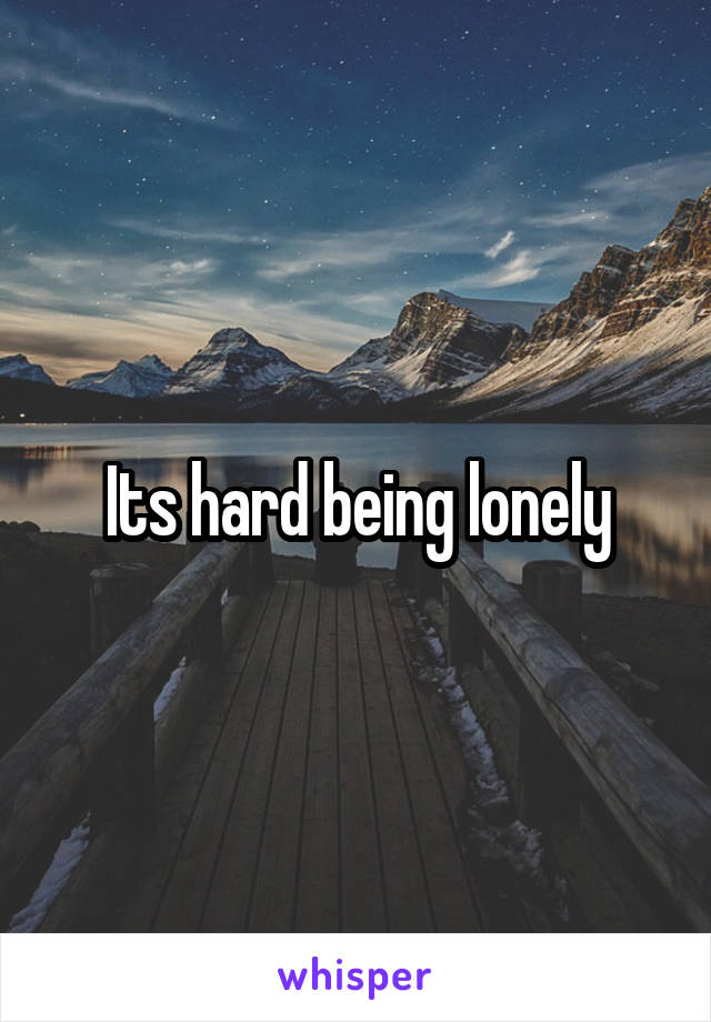 Its hard being lonely