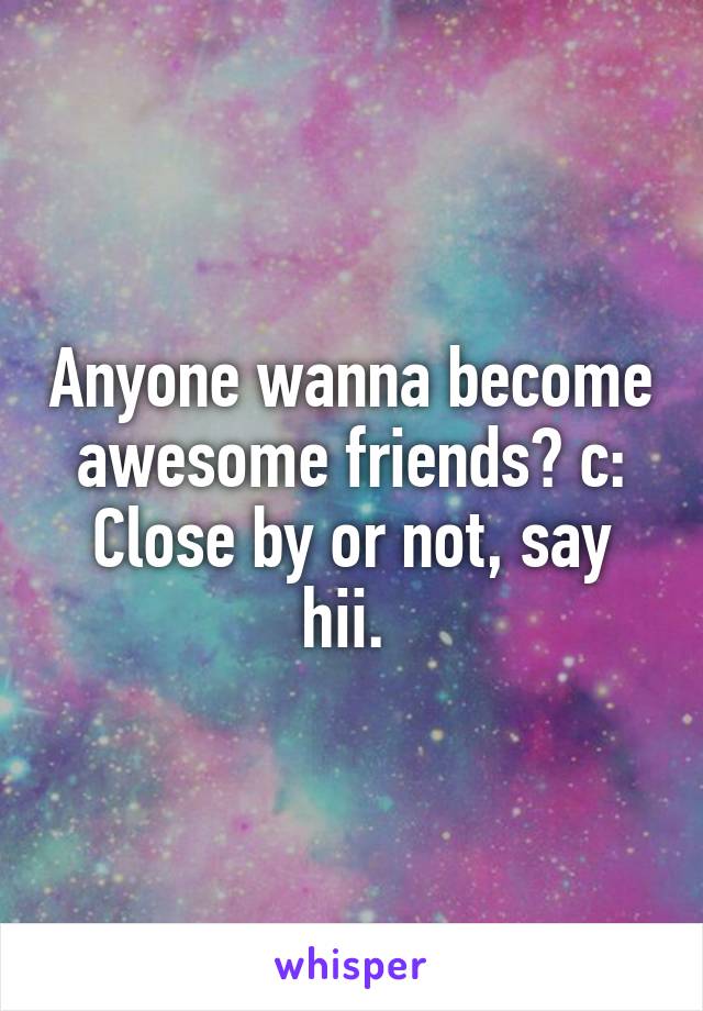 Anyone wanna become awesome friends? c: Close by or not, say hii. 