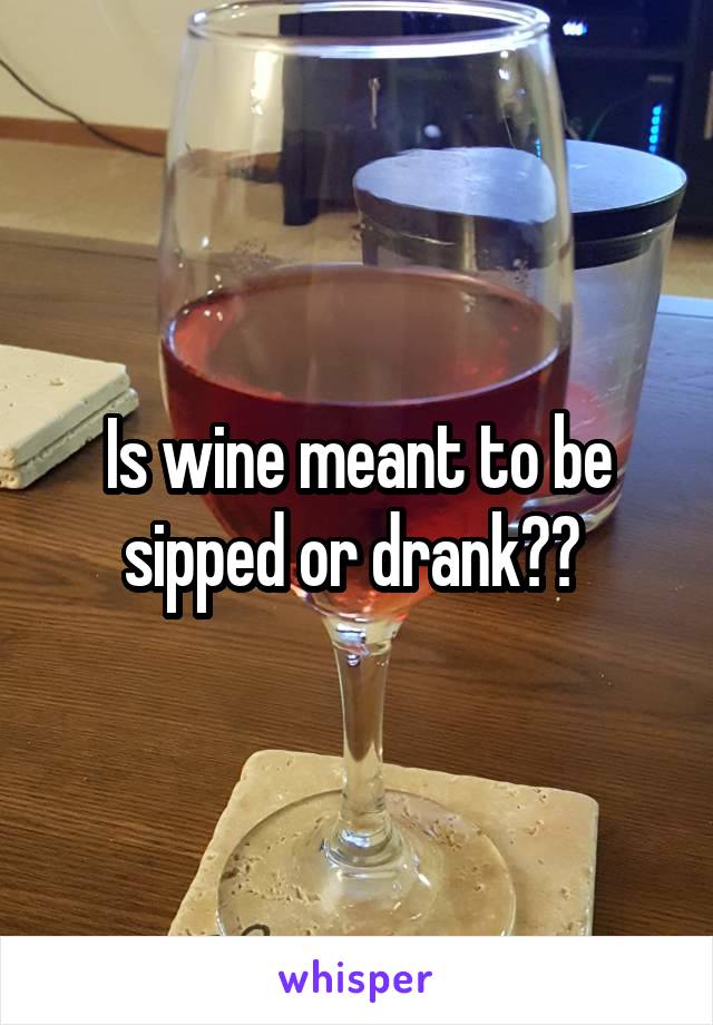 Is wine meant to be sipped or drank?? 