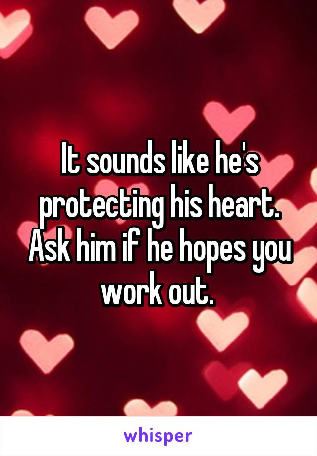 It sounds like he's protecting his heart. Ask him if he hopes you work out. 