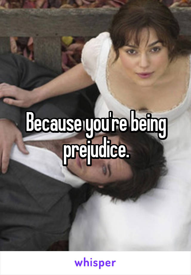Because you're being prejudice.