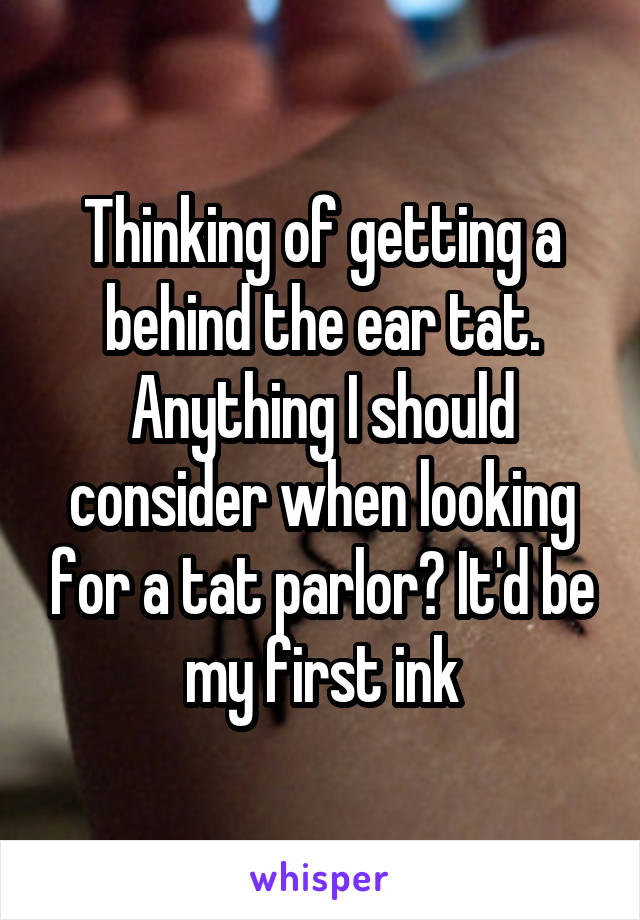 Thinking of getting a behind the ear tat. Anything I should consider when looking for a tat parlor? It'd be my first ink