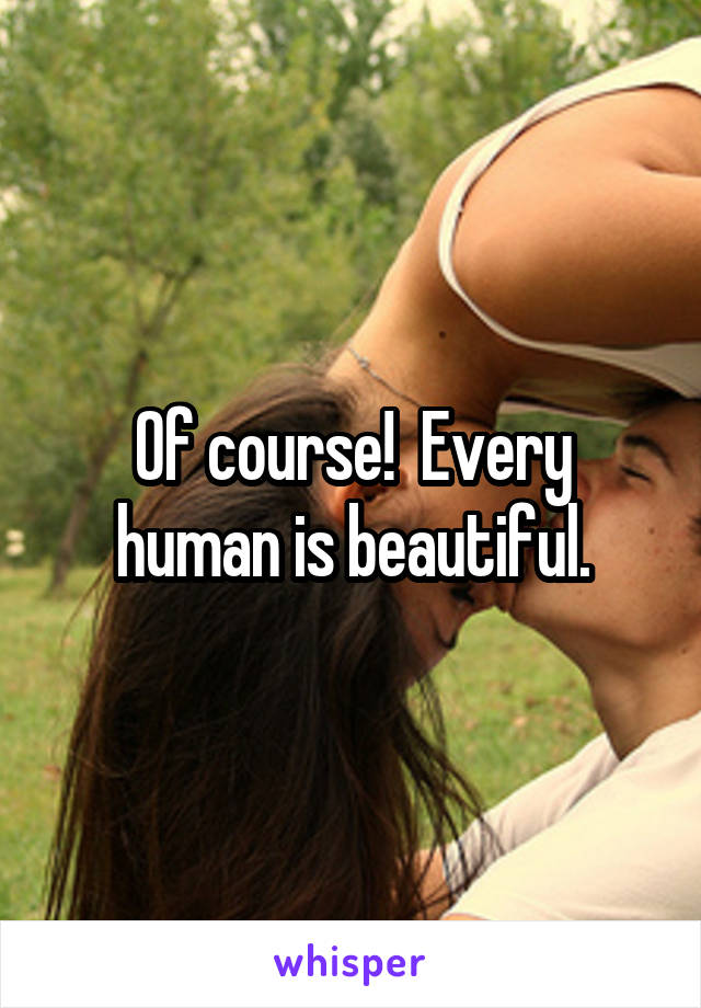 Of course!  Every human is beautiful.