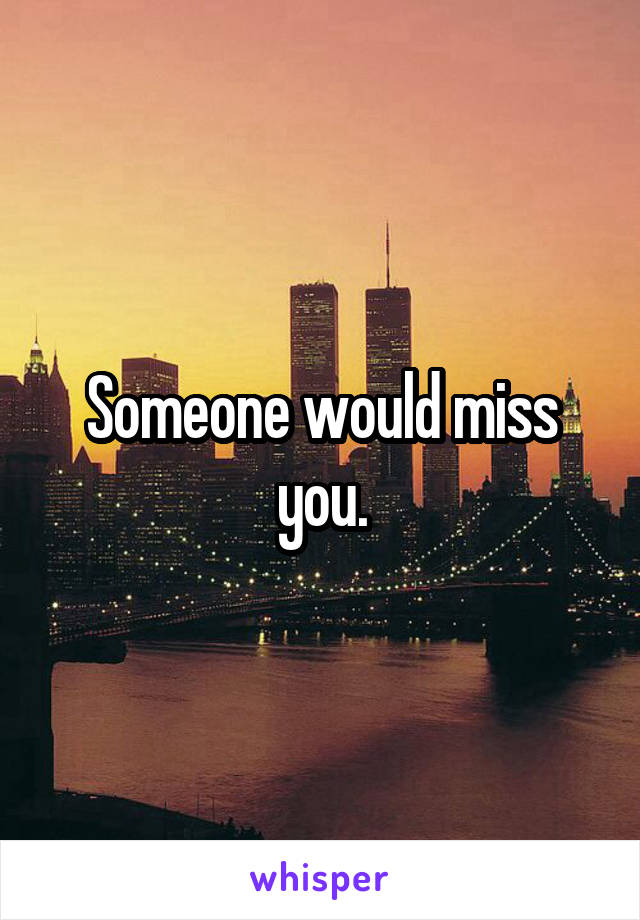 Someone would miss you.