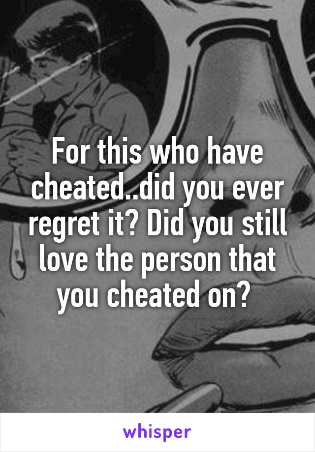 For this who have cheated..did you ever regret it? Did you still love the person that you cheated on? 