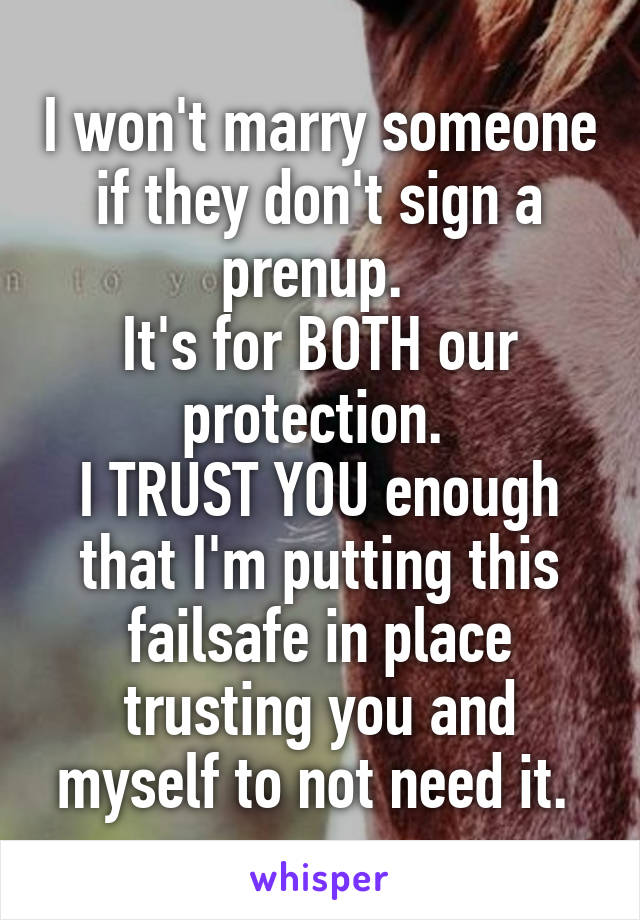 I won't marry someone if they don't sign a prenup. 
It's for BOTH our protection. 
I TRUST YOU enough that I'm putting this failsafe in place trusting you and myself to not need it. 