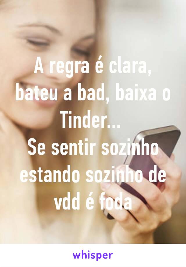 A regra é clara, bateu a bad, baixa o Tinder... 
Se sentir sozinho estando sozinho de vdd é foda