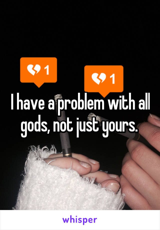 I have a problem with all gods, not just yours. 