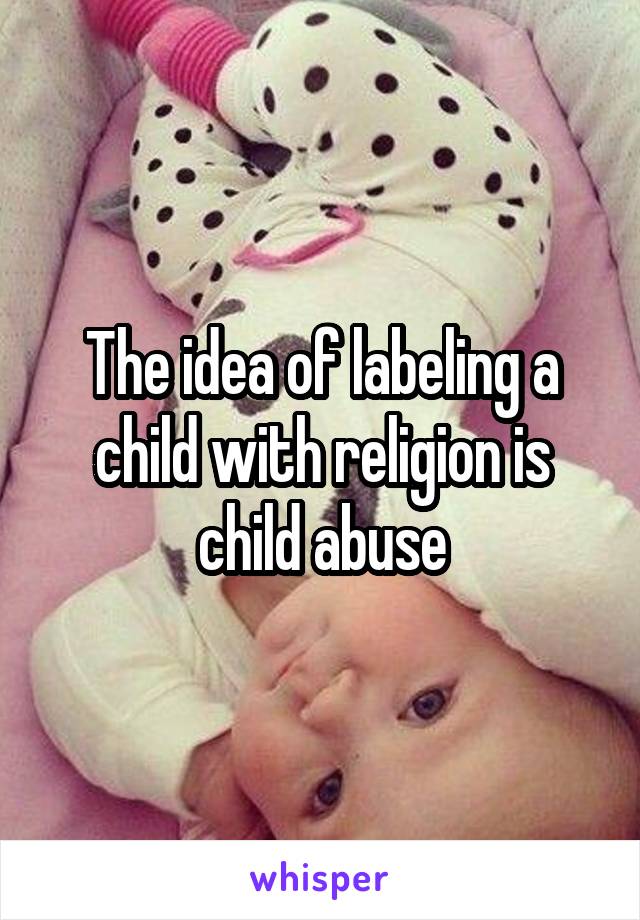 The idea of labeling a child with religion is child abuse