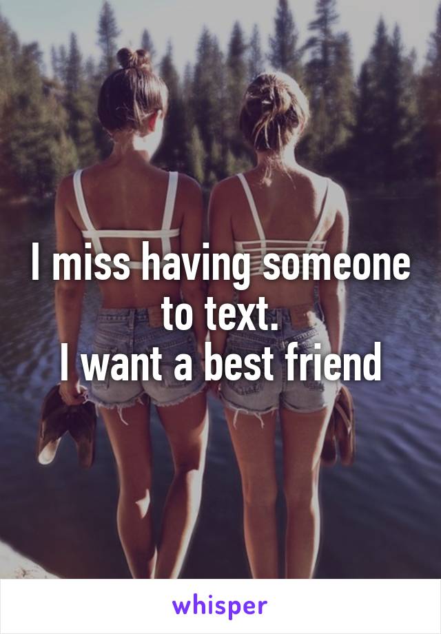 I miss having someone to text.
I want a best friend