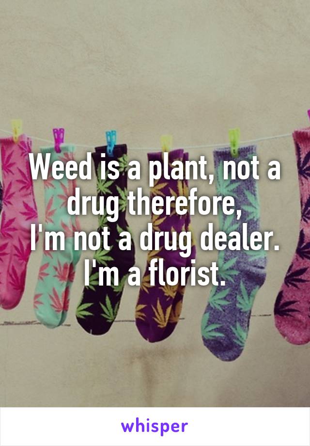 Weed is a plant, not a drug therefore,
I'm not a drug dealer.
I'm a florist.