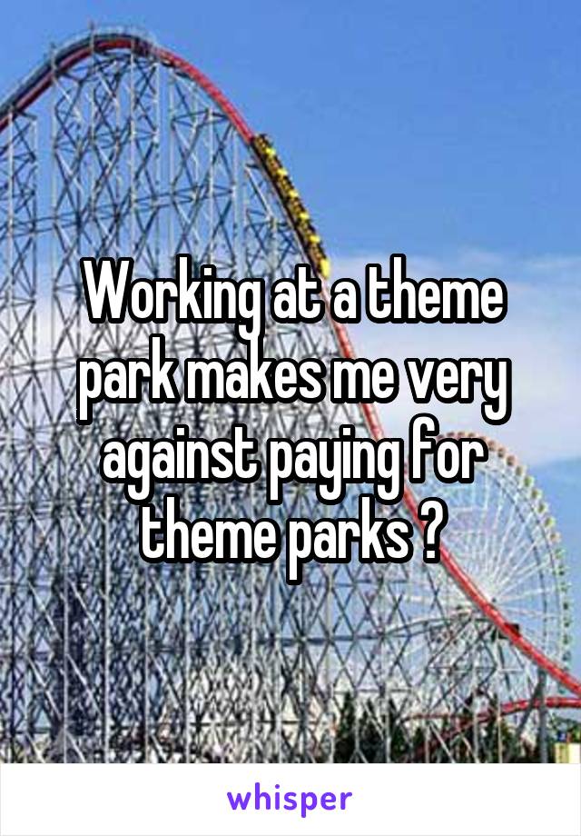 Working at a theme park makes me very against paying for theme parks 😂