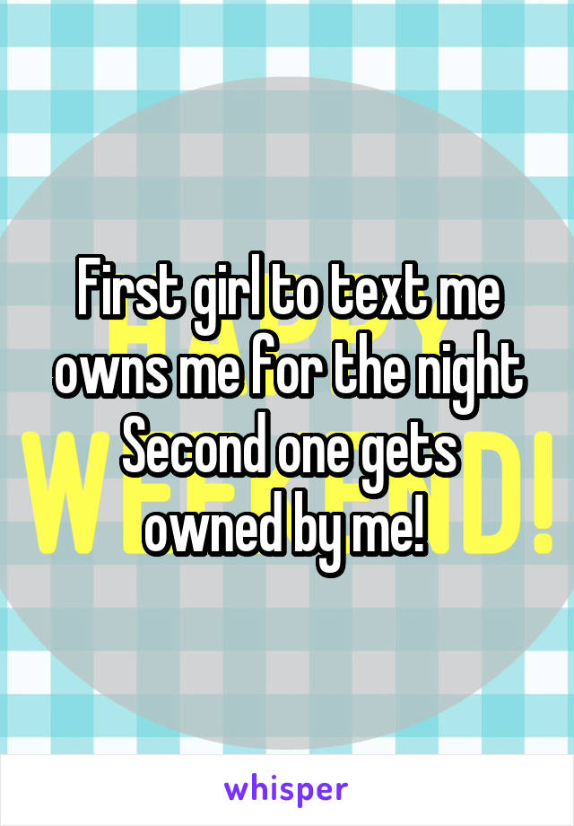 First girl to text me owns me for the night
Second one gets owned by me! 