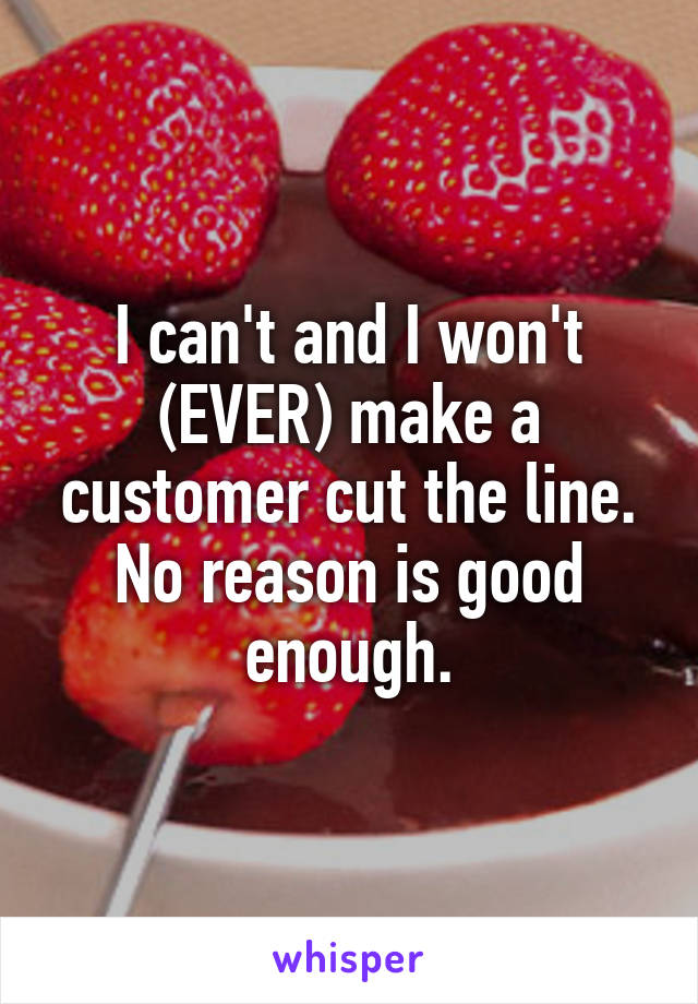 I can't and I won't (EVER) make a customer cut the line. No reason is good enough.