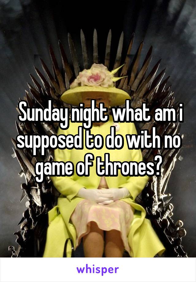  Sunday night what am i supposed to do with no game of thrones?