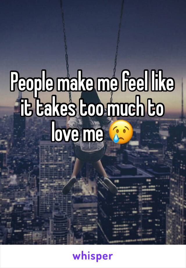 People make me feel like it takes too much to love me 😢