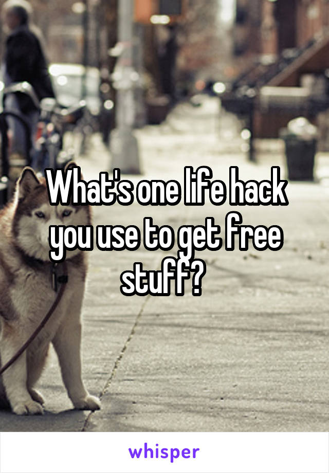 What's one life hack you use to get free stuff? 