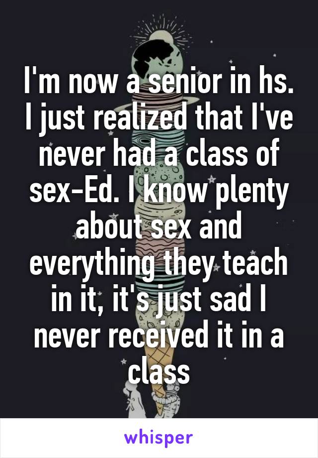 I'm now a senior in hs. I just realized that I've never had a class of sex-Ed. I know plenty about sex and everything they teach in it, it's just sad I never received it in a class