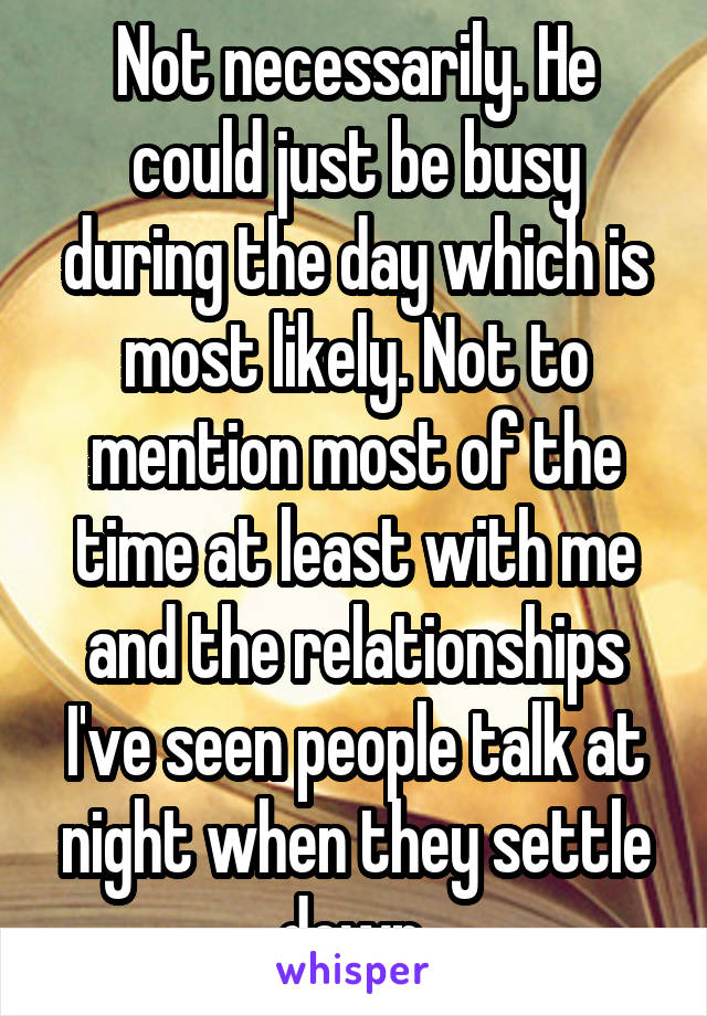 Not necessarily. He could just be busy during the day which is most likely. Not to mention most of the time at least with me and the relationships I've seen people talk at night when they settle down.