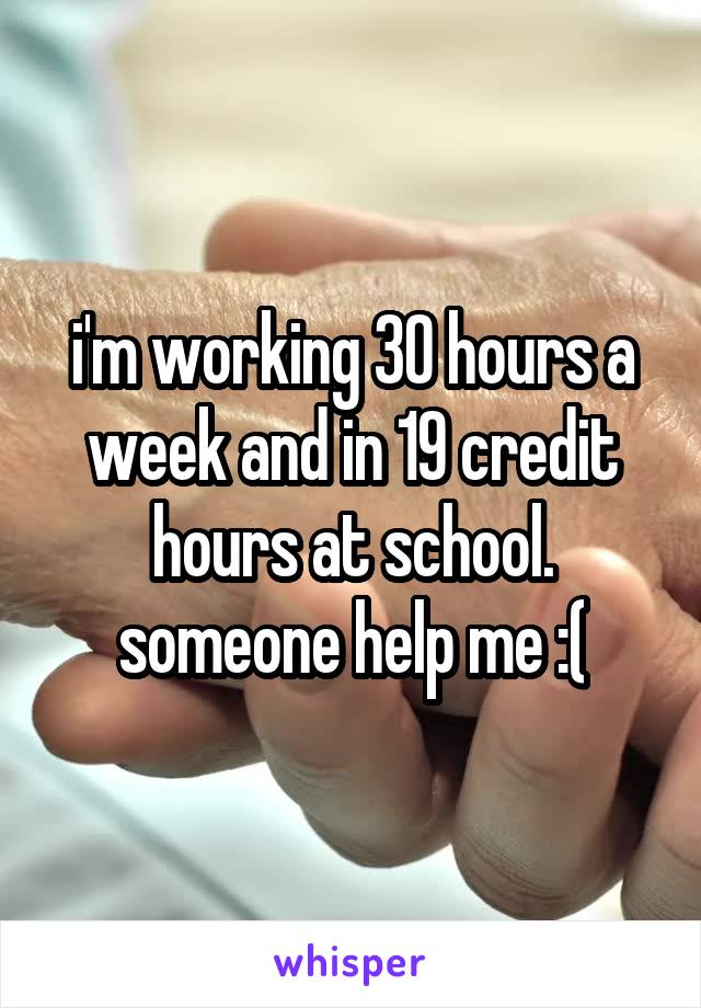 i'm working 30 hours a week and in 19 credit hours at school. someone help me :(