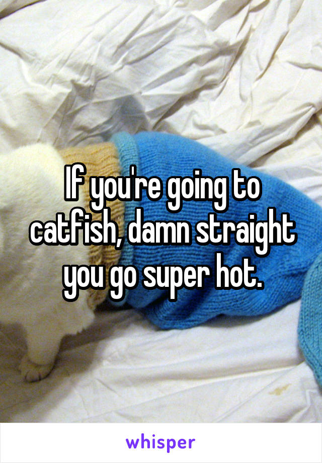 If you're going to catfish, damn straight you go super hot.