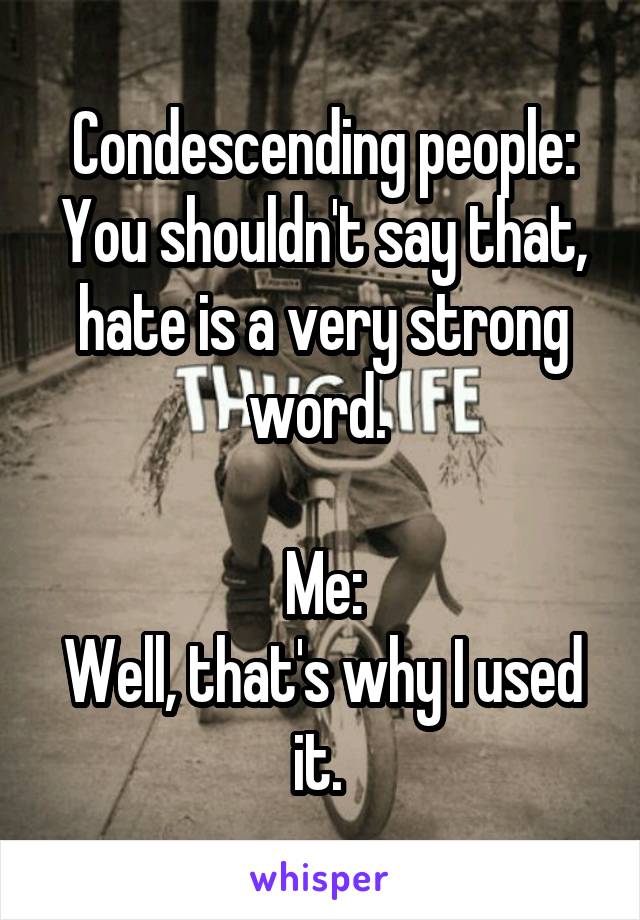 Condescending people:
You shouldn't say that, hate is a very strong word. 

Me:
Well, that's why I used it. 