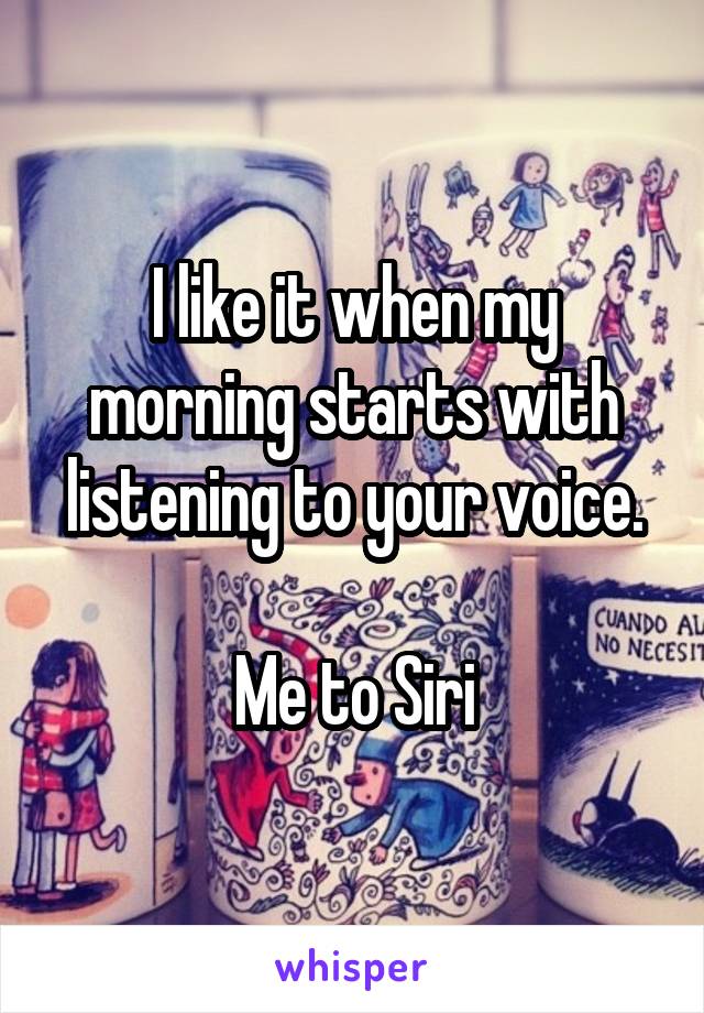 I like it when my morning starts with listening to your voice.

Me to Siri