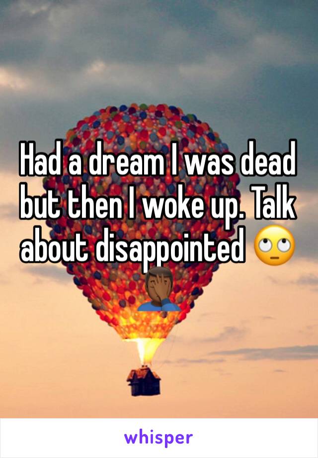 Had a dream I was dead but then I woke up. Talk about disappointed 🙄🤦🏾‍♂️