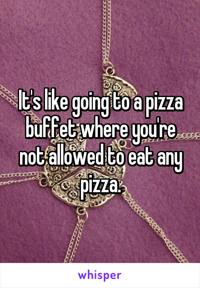 It's like going to a pizza buffet where you're not allowed to eat any pizza.