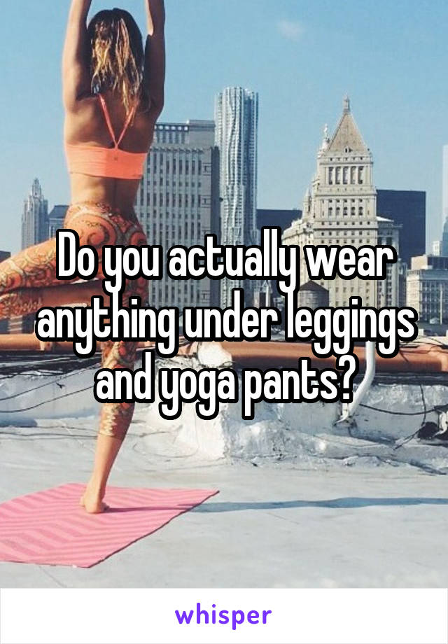 Do you actually wear anything under leggings and yoga pants?