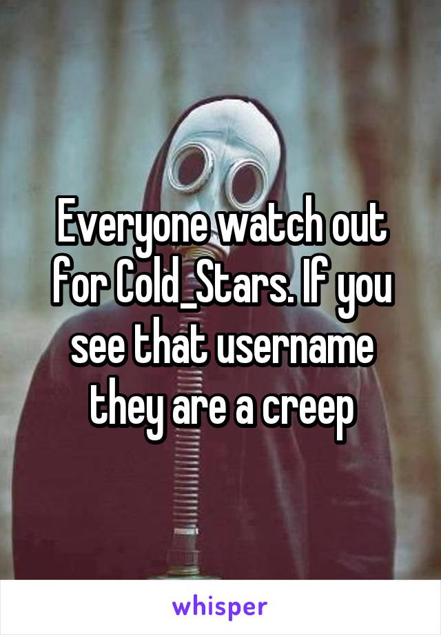 Everyone watch out for Cold_Stars. If you see that username they are a creep