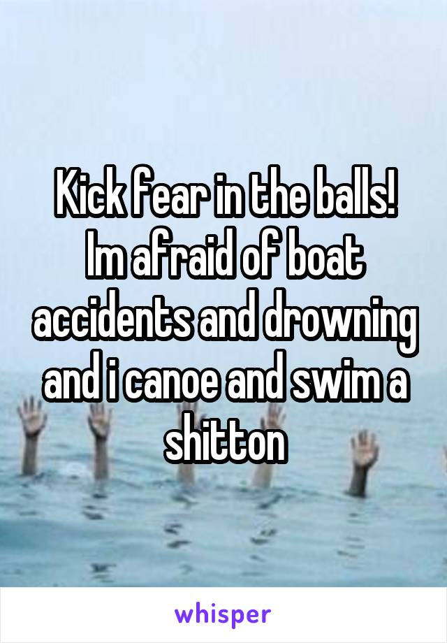 Kick fear in the balls!
Im afraid of boat accidents and drowning and i canoe and swim a shitton
