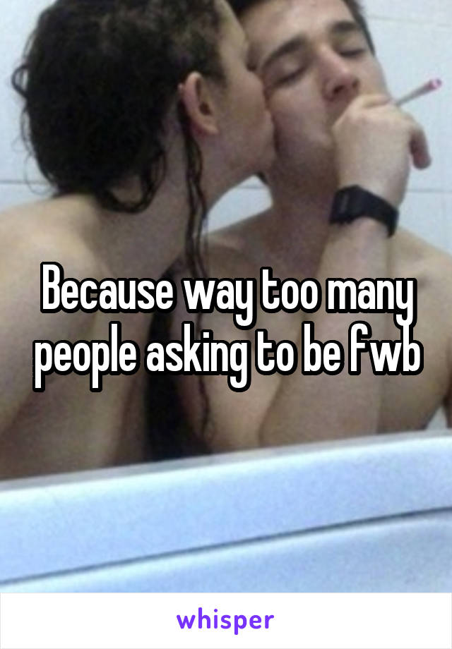 Because way too many people asking to be fwb