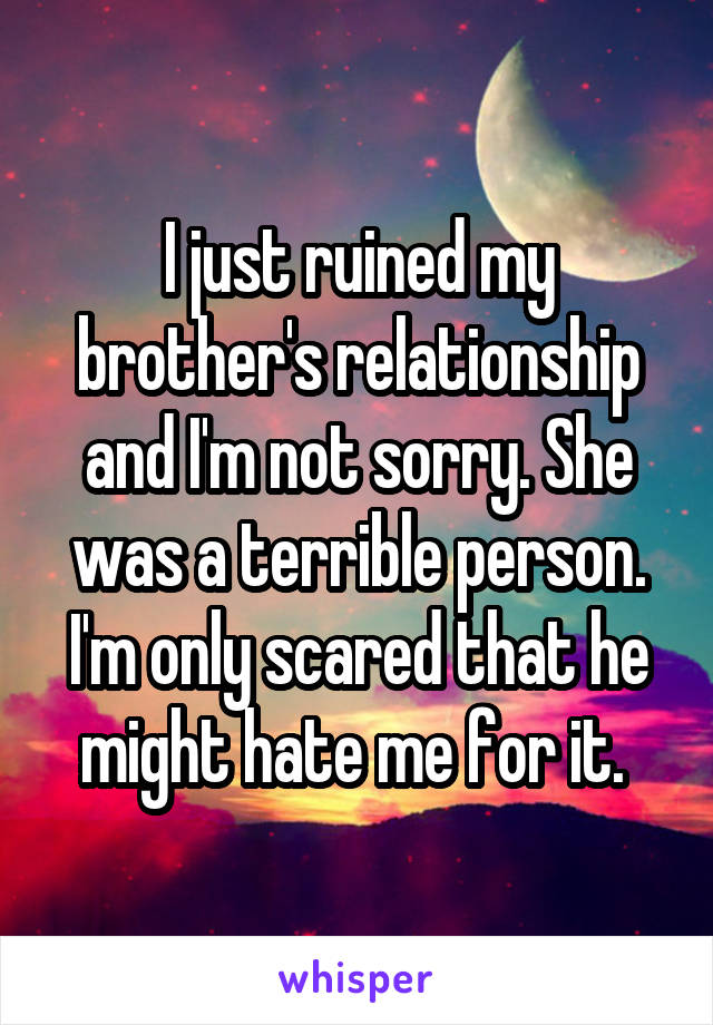 I just ruined my brother's relationship and I'm not sorry. She was a terrible person. I'm only scared that he might hate me for it. 