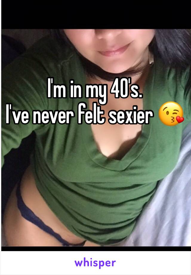 I'm in my 40's.
I've never felt sexier 😘