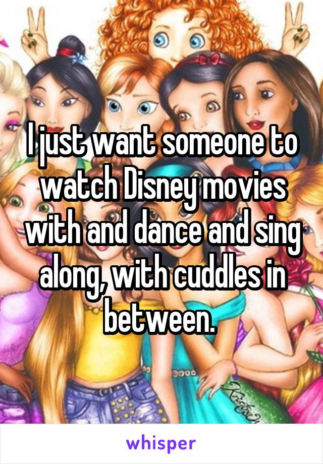 I just want someone to watch Disney movies with and dance and sing along, with cuddles in between. 