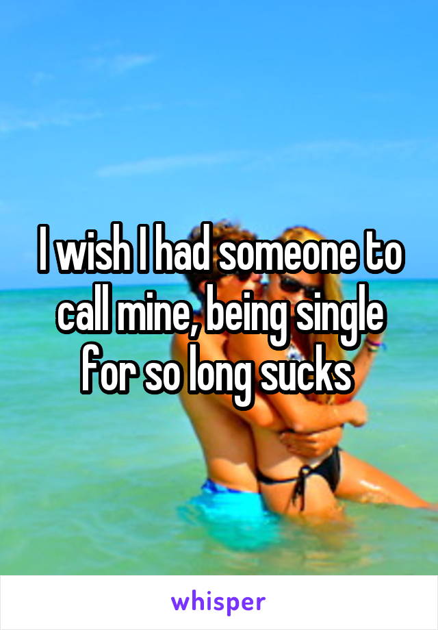 I wish I had someone to call mine, being single for so long sucks 