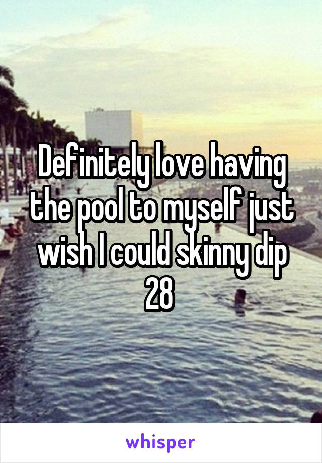 Definitely love having the pool to myself just wish I could skinny dip
28 