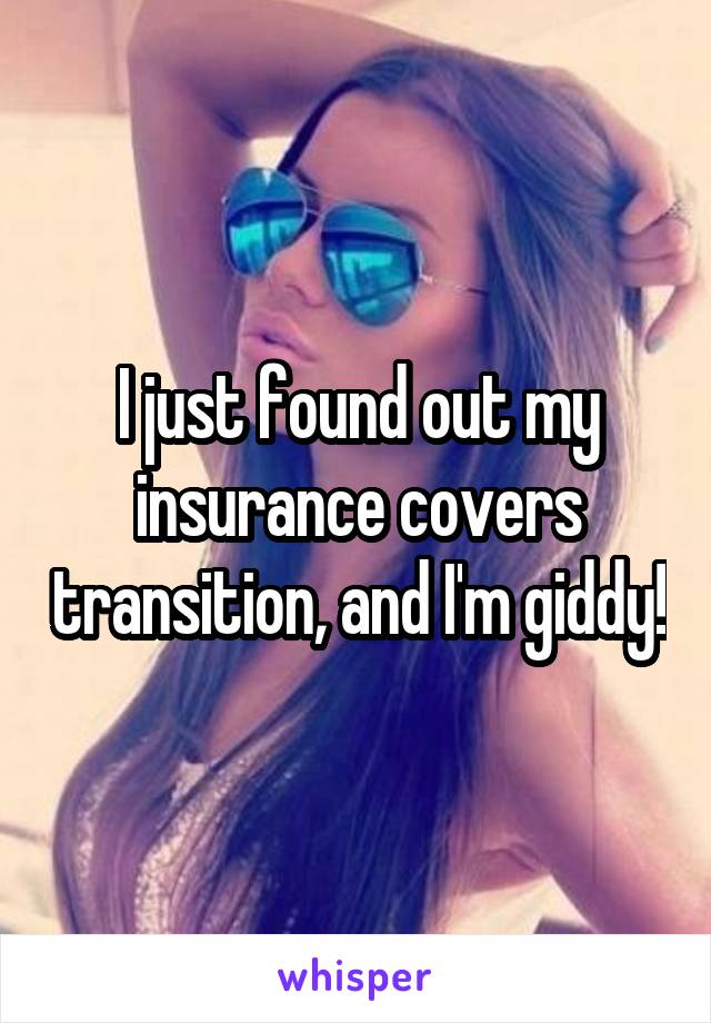 I just found out my insurance covers transition, and I'm giddy!