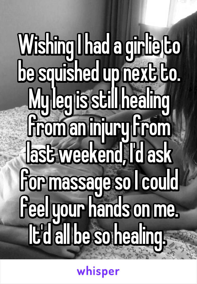 Wishing I had a girlie to be squished up next to. My leg is still healing from an injury from last weekend, I'd ask for massage so I could feel your hands on me. It'd all be so healing. 