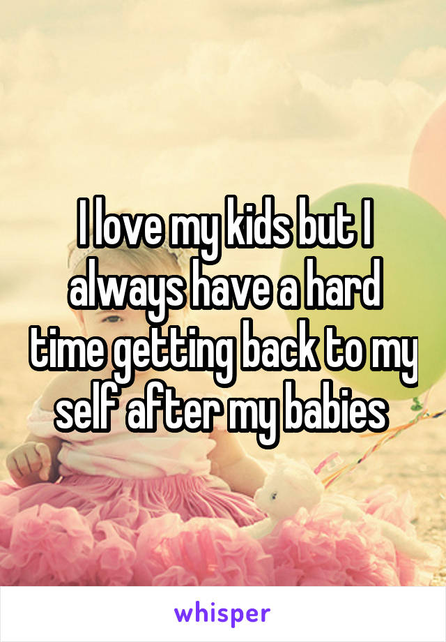 I love my kids but I always have a hard time getting back to my self after my babies 