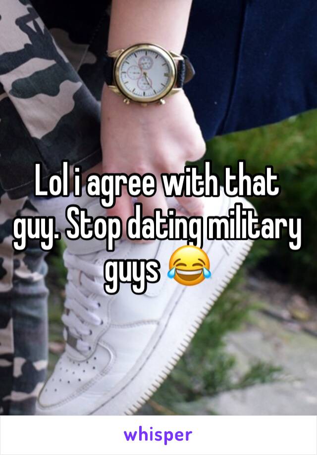 Lol i agree with that guy. Stop dating military guys 😂