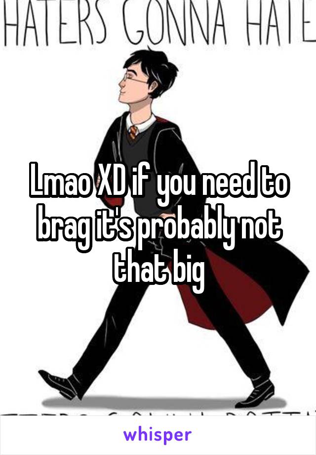 Lmao XD if you need to brag it's probably not that big