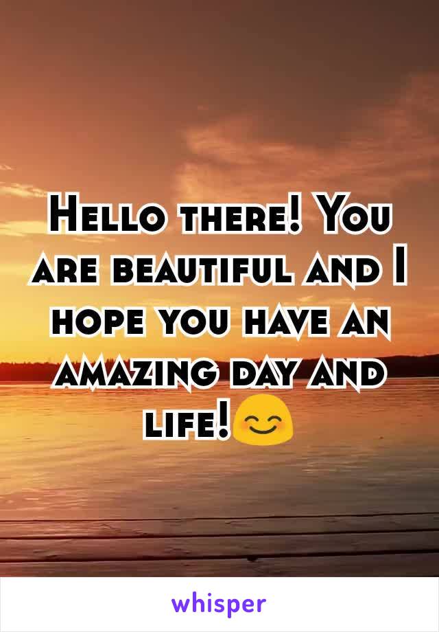 Hello there! You are beautiful and I hope you have an amazing day and life!😊