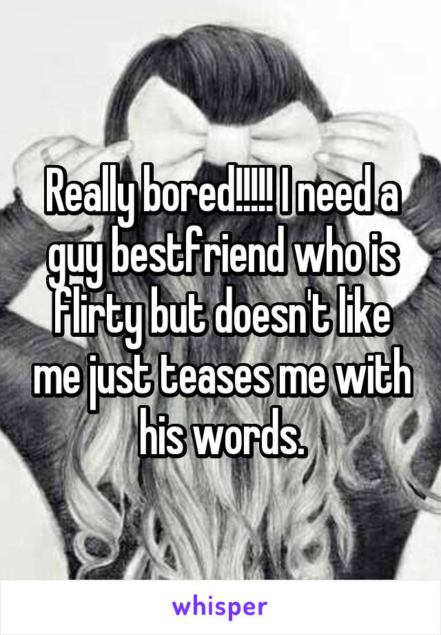 Really bored!!!!! I need a guy bestfriend who is flirty but doesn't like me just teases me with his words.